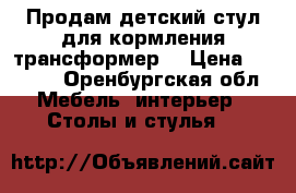 Продам детский стул для кормления(трансформер) › Цена ­ 1 000 - Оренбургская обл. Мебель, интерьер » Столы и стулья   